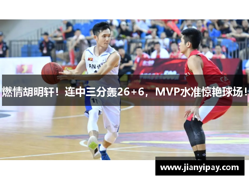 燃情胡明轩！连中三分轰26+6，MVP水准惊艳球场！