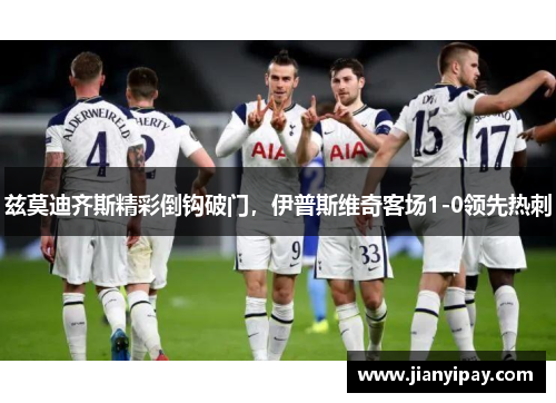 兹莫迪齐斯精彩倒钩破门，伊普斯维奇客场1-0领先热刺